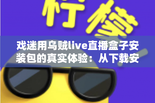 戏迷用乌贼live直播盒子安装包的真实体验：从下载安装到追戏看演出，一位老戏迷的全程心得分享