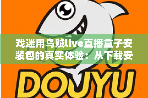 戏迷用乌贼live直播盒子安装包的真实体验：从下载安装到追戏看演出，一位老戏迷的全程心得分享
