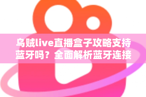 乌贼live直播盒子攻略支持蓝牙吗？全面解析蓝牙连接功能与使用技巧指南