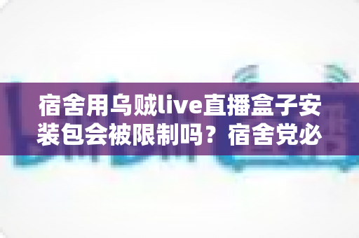 宿舍用乌贼live直播盒子安装包会被限制吗?宿舍党必看的安装使用全指南 宿舍用乌贼live直播盒子安装包会被限制吗?宿舍党必看的安装使用全指南