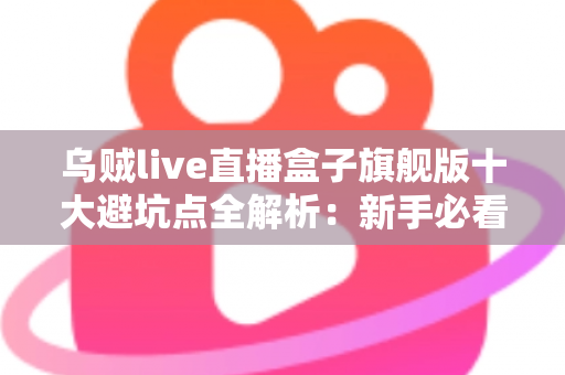 乌贼live直播盒子旗舰版十大避坑点全解析:新手必看的选购与使用安全指南 乌贼live直播盒子旗舰版十大避坑点全解析:新手必看的选购与使用安全指南