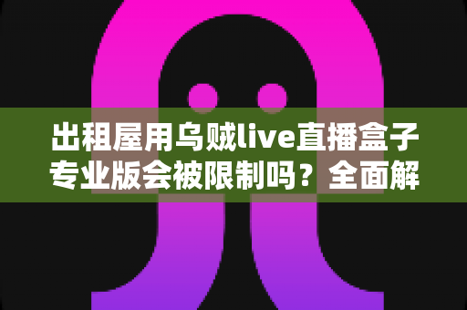 出租屋用乌贼live直播盒子专业版会被限制吗?全面解析使用限制与应对策略 出租屋用乌贼live直播盒子专业版会被限制吗?全面解析使用限制与应对策略