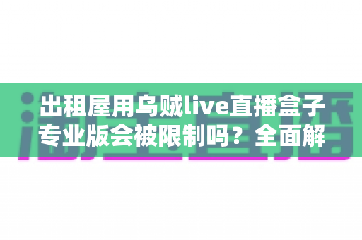 出租屋用乌贼live直播盒子专业版会被限制吗？全面解析使用限制与应对策略