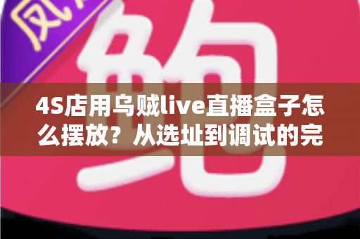 4S店用乌贼live直播盒子怎么摆放?从选址到调试的完整实战指南 4S店用乌贼live直播盒子怎么摆放?从选址到调试的完整实战指南