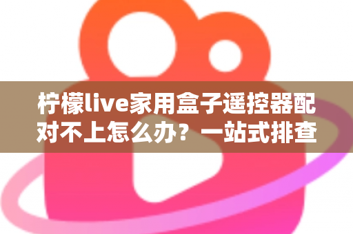 柠檬live家用盒子遥控器配对不上怎么办?一站式排查与解决攻略助您轻松恢复操控 柠檬live家用盒子遥控器配对不上怎么办?一站式排查与解决攻略助您轻松恢复操控