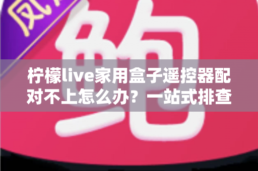柠檬live家用盒子遥控器配对不上怎么办?一站式排查与解决攻略助您轻松恢复操控 柠檬live家用盒子遥控器配对不上怎么办?一站式排查与解决攻略助您轻松恢复操控