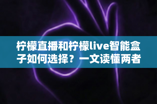 柠檬直播和柠檬live智能盒子如何选择？一文读懂两者的区别与最佳选购方案