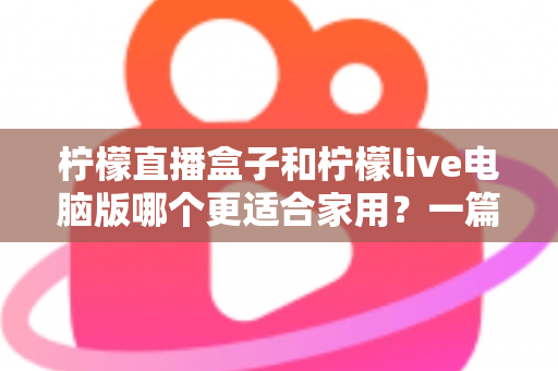 柠檬直播盒子和柠檬live电脑版哪个更适合家用？一篇文章帮你做出明智选择