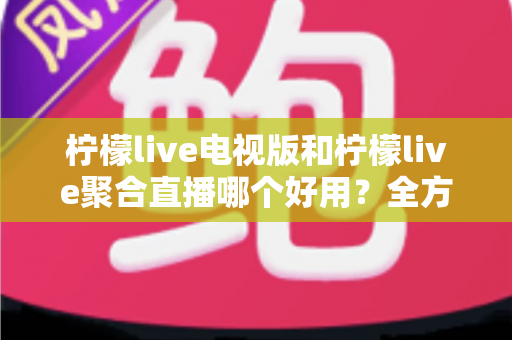 柠檬live电视版和柠檬live聚合直播哪个好用?全方位深度对比测评,帮你一次选对不踩坑 柠檬live电视版和柠檬live聚合直播哪个好用?全方位深度对比测评,帮你一次选对不踩坑