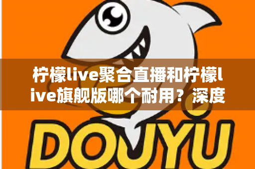 柠檬live聚合直播和柠檬live旗舰版哪个耐用?深度对比与选购全指南 柠檬live聚合直播和柠檬live旗舰版哪个耐用?深度对比与选购全指南