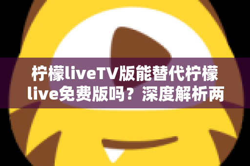柠檬liveTV版能替代柠檬live免费版吗?深度解析两大版本差异,帮你选对观影神器 柠檬liveTV版能替代柠檬live免费版吗?深度解析两大版本差异,帮你选对观影神器
