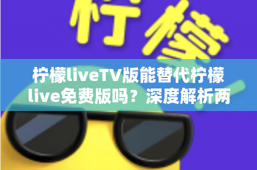 柠檬liveTV版能替代柠檬live免费版吗?深度解析两大版本差异,帮你选对观影神器 柠檬liveTV版能替代柠檬live免费版吗?深度解析两大版本差异,帮你选对观影神器