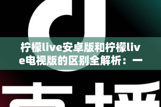 柠檬live安卓版和柠檬live电视版的区别全解析:一文看懂移动端与大屏版如何选择,帮你找到最适合的观影方案 柠檬live安卓版和柠檬live电视版的区别全解析:一文看懂移动端与大屏版如何选择,帮你找到最适合的观影方案