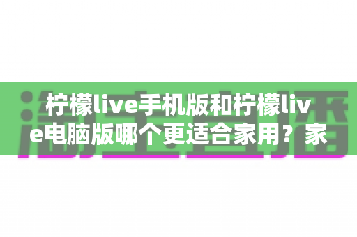 柠檬live手机版和柠檬live电脑版哪个更适合家用?家庭娱乐场景全面对比指南 柠檬live手机版和柠檬live电脑版哪个更适合家用?家庭娱乐场景全面对比指南