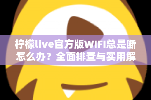 柠檬live官方版WIFI总是断怎么办?全面排查与实用解决指南大全 柠檬live官方版WIFI总是断怎么办?全面排查与实用解决指南大全