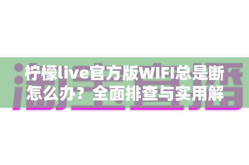 柠檬live官方版WIFI总是断怎么办?全面排查与实用解决指南大全 柠檬live官方版WIFI总是断怎么办?全面排查与实用解决指南大全