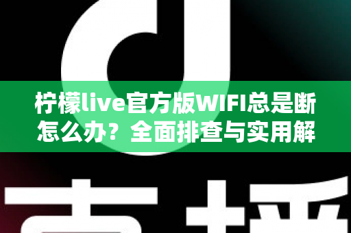 柠檬live官方版WIFI总是断怎么办？全面排查与实用解决指南大全