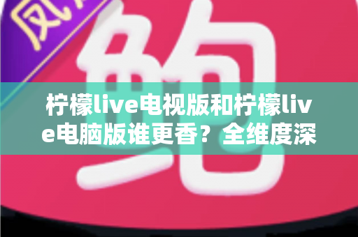 柠檬live电视版和柠檬live电脑版谁更香?全维度深度对比评测,帮你选出最适合自己的观影神器 柠檬live电视版和柠檬live电脑版谁更香?全维度深度对比评测,帮你选出最适合自己的观影神器