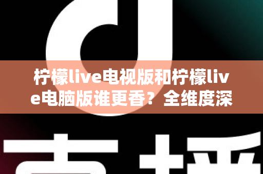 柠檬live电视版和柠檬live电脑版谁更香?全维度深度对比评测,帮你选出最适合自己的观影神器 柠檬live电视版和柠檬live电脑版谁更香?全维度深度对比评测,帮你选出最适合自己的观影神器
