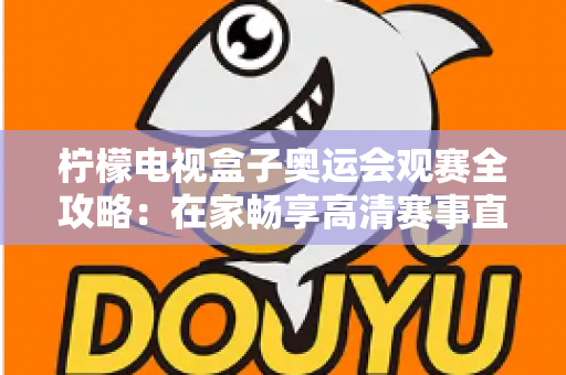 柠檬电视盒子奥运会观赛全攻略：在家畅享高清赛事直播的终极指南