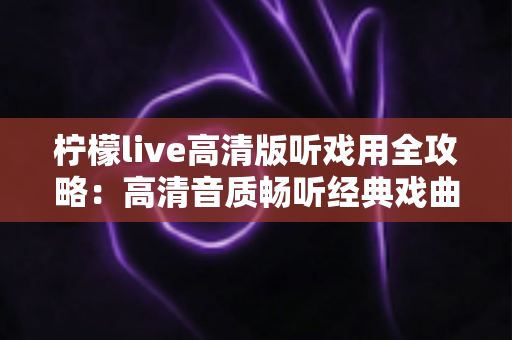 柠檬live高清版听戏用全攻略:高清音质畅听经典戏曲,戏迷必备的手机看戏指南 柠檬live高清版听戏用全攻略:高清音质畅听经典戏曲,戏迷必备的手机看戏指南
