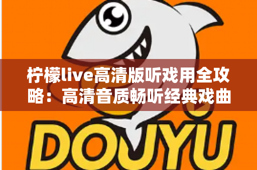 柠檬live高清版听戏用全攻略:高清音质畅听经典戏曲,戏迷必备的手机看戏指南 柠檬live高清版听戏用全攻略:高清音质畅听经典戏曲,戏迷必备的手机看戏指南