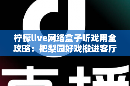 柠檬live网络盒子听戏用全攻略:把梨园好戏搬进客厅的智能听戏方案 柠檬live网络盒子听戏用全攻略:把梨园好戏搬进客厅的智能听戏方案