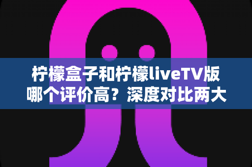 柠檬盒子和柠檬liveTV版哪个评价高?深度对比两大电视应用的用户口碑与真实体验 柠檬盒子和柠檬liveTV版哪个评价高?深度对比两大电视应用的用户口碑与真实体验