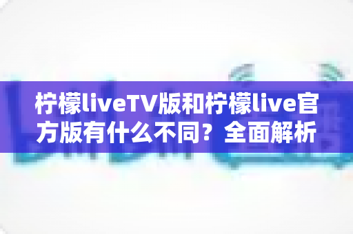 柠檬liveTV版和柠檬live官方版有什么不同?全面解析两大版本差异,助你选出最适合的直播观看方案 柠檬liveTV版和柠檬live官方版有什么不同?全面解析两大版本差异,助你选出最适合的直播观看方案