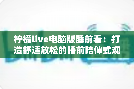 柠檬live电脑版睡前看：打造舒适放松的睡前陪伴式观影新体验