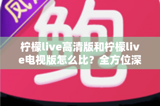 柠檬live高清版和柠檬live电视版怎么比?全方位深度评测帮你选出最适合的版本 柠檬live高清版和柠檬live电视版怎么比?全方位深度评测帮你选出最适合的版本