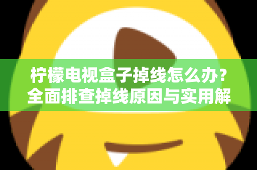 柠檬电视盒子掉线怎么办?全面排查掉线原因与实用解决方案,轻松找回流畅观影体验 柠檬电视盒子掉线怎么办?全面排查掉线原因与实用解决方案,轻松找回流畅观影体验