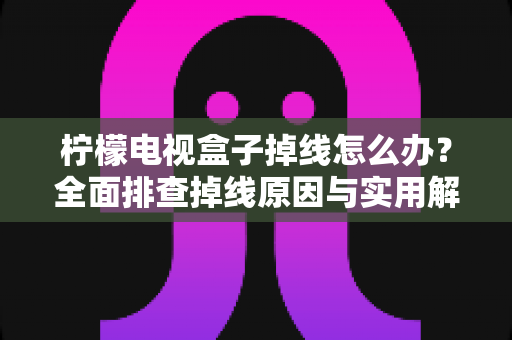 柠檬电视盒子掉线怎么办?全面排查掉线原因与实用解决方案,轻松找回流畅观影体验 柠檬电视盒子掉线怎么办?全面排查掉线原因与实用解决方案,轻松找回流畅观影体验