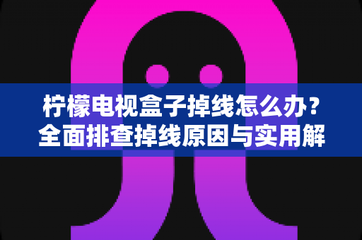 柠檬电视盒子掉线怎么办？全面排查掉线原因与实用解决方案，轻松找回流畅观影体验