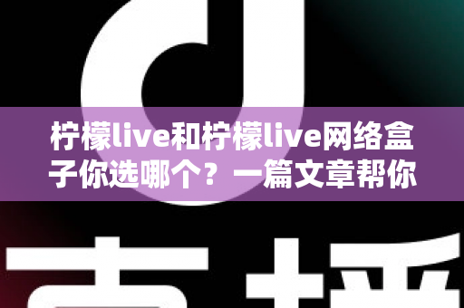 柠檬live和柠檬live网络盒子你选哪个？一篇文章帮你理清思路、做出最适合的选择