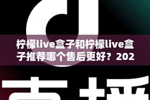 柠檬live盒子和柠檬live盒子推荐哪个售后更好？2025年最全售后对比与选购避坑指南