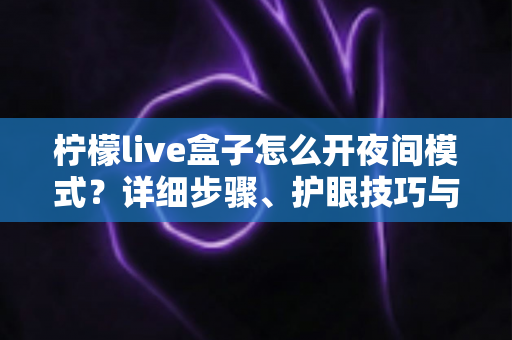 柠檬live盒子怎么开夜间模式？详细步骤、护眼技巧与常见问题全解析