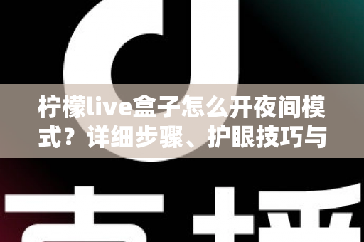 柠檬live盒子怎么开夜间模式？详细步骤、护眼技巧与常见问题全解析