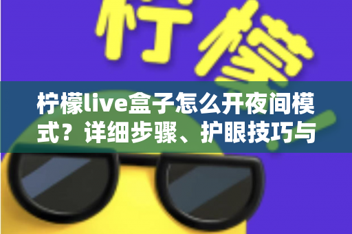 柠檬live盒子怎么开夜间模式？详细步骤、护眼技巧与常见问题全解析