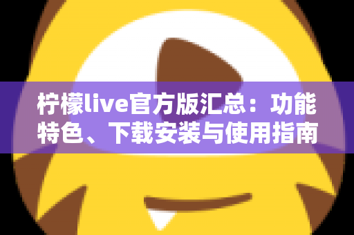 柠檬live官方版汇总：功能特色、下载安装与使用指南全解析