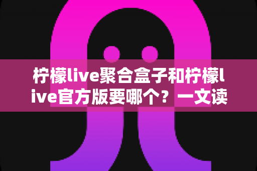 柠檬live聚合盒子和柠檬live官方版要哪个?一文读懂两大版本区别与选择指南 柠檬live聚合盒子和柠檬live官方版要哪个?一文读懂两大版本区别与选择指南