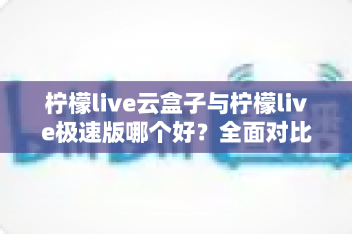 柠檬live云盒子与柠檬live极速版哪个好？全面对比评测帮你找到最适合的追剧看直播神器