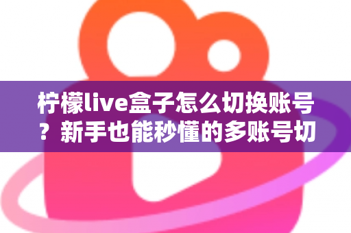 柠檬live盒子怎么切换账号?新手也能秒懂的多账号切换完整教程与实用技巧 柠檬live盒子怎么切换账号?新手也能秒懂的多账号切换完整教程与实用技巧