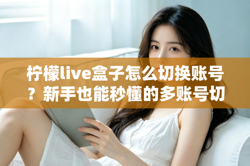 柠檬live盒子怎么切换账号?新手也能秒懂的多账号切换完整教程与实用技巧 柠檬live盒子怎么切换账号?新手也能秒懂的多账号切换完整教程与实用技巧