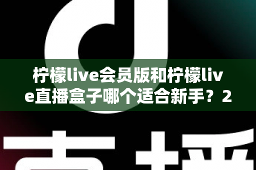 柠檬live会员版和柠檬live直播盒子哪个适合新手?2025最新新手选购指南与使用攻略 柠檬live会员版和柠檬live直播盒子哪个适合新手?2025最新新手选购指南与使用攻略