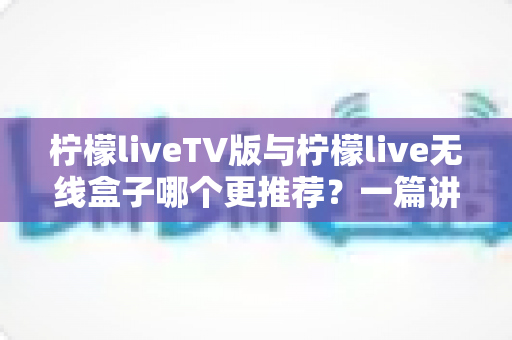 柠檬liveTV版与柠檬live无线盒子哪个更推荐?一篇讲透差异与选购建议 柠檬liveTV版与柠檬live无线盒子哪个更推荐?一篇讲透差异与选购建议