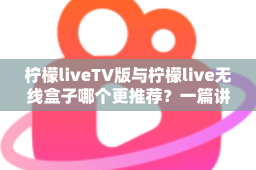 柠檬liveTV版与柠檬live无线盒子哪个更推荐？一篇讲透差异与选购建议
