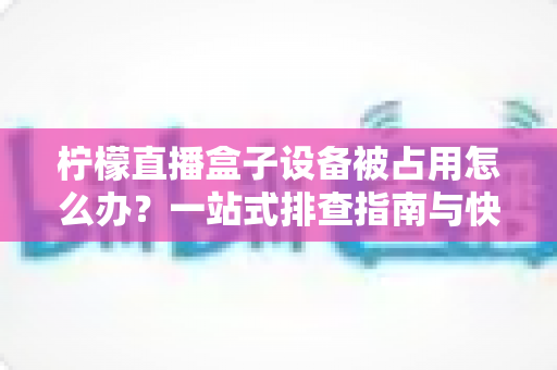柠檬直播盒子设备被占用怎么办?一站式排查指南与快速解决技巧全解析 柠檬直播盒子设备被占用怎么办?一站式排查指南与快速解决技巧全解析