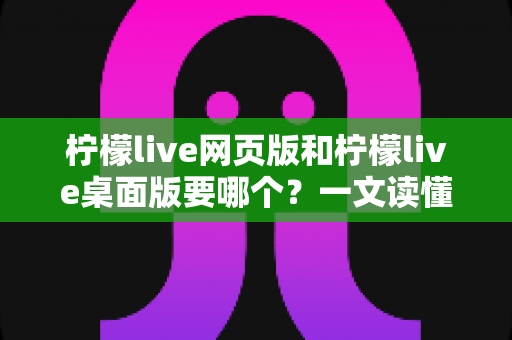 柠檬live网页版和柠檬live桌面版要哪个?一文读懂两者差异,选对版本看播更畅快 柠檬live网页版和柠檬live桌面版要哪个?一文读懂两者差异,选对版本看播更畅快