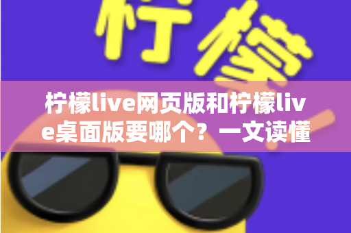 柠檬live网页版和柠檬live桌面版要哪个?一文读懂两者差异,选对版本看播更畅快 柠檬live网页版和柠檬live桌面版要哪个?一文读懂两者差异,选对版本看播更畅快